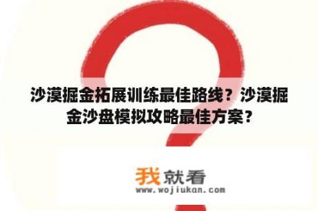 沙漠掘金拓展训练最佳路线？沙漠掘金沙盘模拟攻略最佳方案？