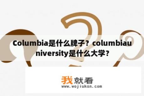 Columbia是什么牌子？columbiauniversity是什么大学？