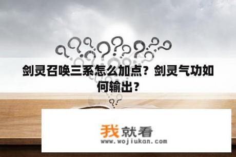 剑灵召唤三系怎么加点？剑灵气功如何输出？