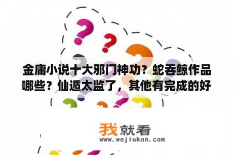 金庸小说十大邪门神功？蛇吞鲸作品哪些？仙遁太监了，其他有完成的好看的么？