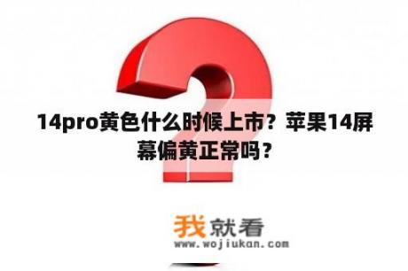 14pro黄色什么时候上市？苹果14屏幕偏黄正常吗？