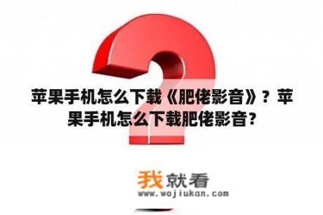 苹果手机怎么下载《肥佬影音》？苹果手机怎么下载肥佬影音？