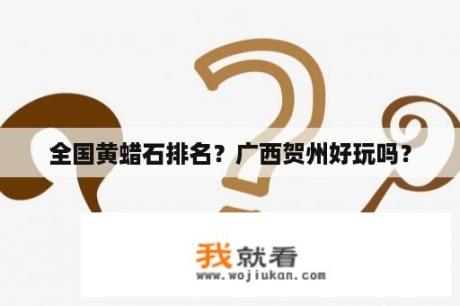 全国黄蜡石排名？广西贺州好玩吗？