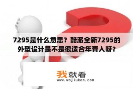 7295是什么意思？酷派全新7295的外型设计是不是很适合年青人呀？