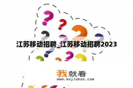 江苏移动招聘_江苏移动招聘2023