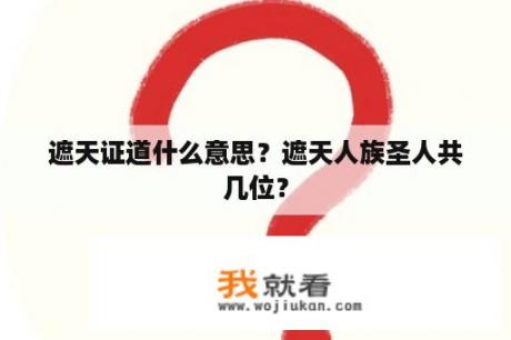 遮天证道什么意思？遮天人族圣人共几位？