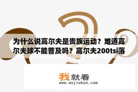 为什么说高尔夫是贵族运动？难道高尔夫球不能普及吗？高尔夫200tsi落地价？