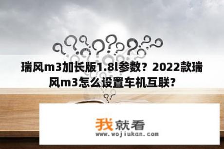 瑞风m3加长版1.8l参数？2022款瑞风m3怎么设置车机互联？