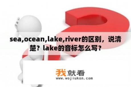 sea,ocean,lake,river的区别，说清楚？lake的音标怎么写？