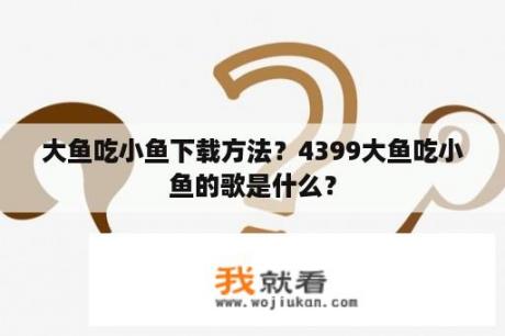 大鱼吃小鱼下载方法？4399大鱼吃小鱼的歌是什么？