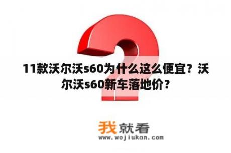 11款沃尔沃s60为什么这么便宜？沃尔沃s60新车落地价？