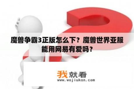 魔兽争霸3正版怎么下？魔兽世界亚服能用网易有爱吗？