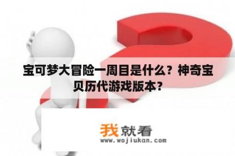 宝可梦大冒险一周目是什么？神奇宝贝历代游戏版本？