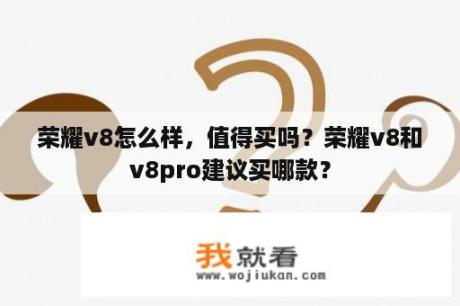 荣耀v8怎么样，值得买吗？荣耀v8和v8pro建议买哪款？