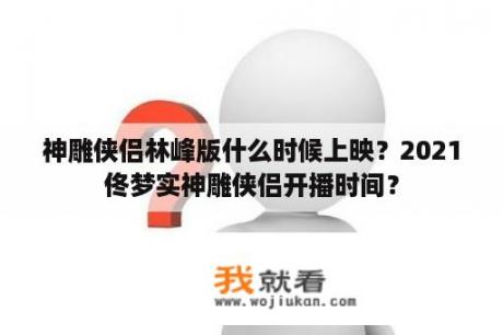 神雕侠侣林峰版什么时候上映？2021佟梦实神雕侠侣开播时间？