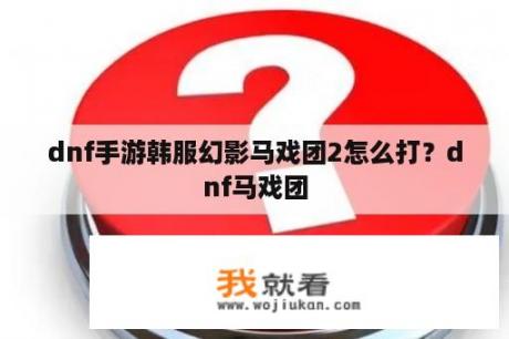dnf手游韩服幻影马戏团2怎么打？dnf马戏团