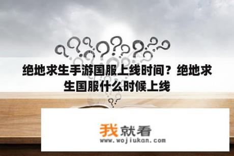 绝地求生手游国服上线时间？绝地求生国服什么时候上线