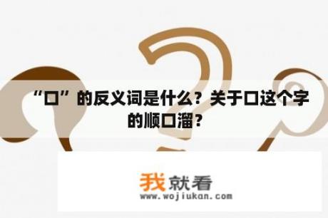 “口”的反义词是什么？关于口这个字的顺口溜？