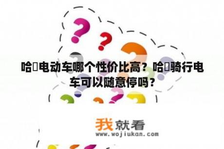 哈啰电动车哪个性价比高？哈啰骑行电车可以随意停吗？