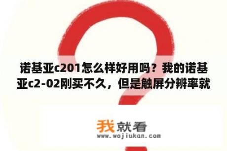 诺基亚c201怎么样好用吗？我的诺基亚c2-02刚买不久，但是触屏分辨率就急速下降啦，慢慢变得不灵咯，怎么办啊？