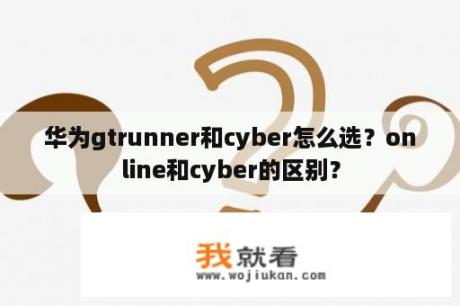 华为gtrunner和cyber怎么选？online和cyber的区别？