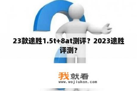 23款途胜1.5t+8at测评？2023途胜评测？