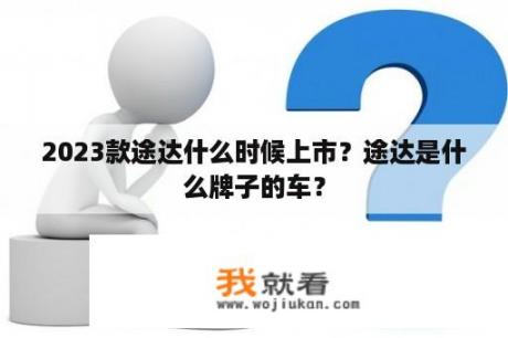 2023款途达什么时候上市？途达是什么牌子的车？