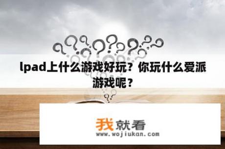 lpad上什么游戏好玩？你玩什么爱派游戏呢？