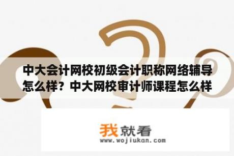 中大会计网校初级会计职称网络辅导怎么样？中大网校审计师课程怎么样？