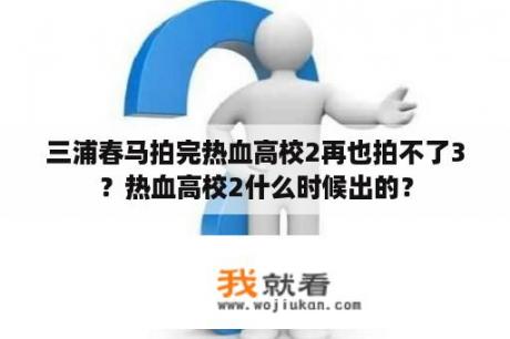 三浦春马拍完热血高校2再也拍不了3？热血高校2什么时候出的？