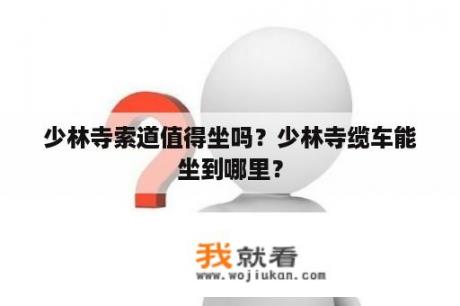 少林寺索道值得坐吗？少林寺缆车能坐到哪里？