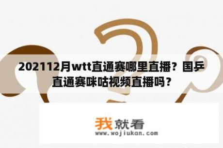 202112月wtt直通赛哪里直播？国乒直通赛咪咕视频直播吗？