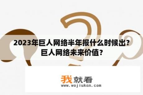 2023年巨人网络半年报什么时候出？巨人网络未来价值？