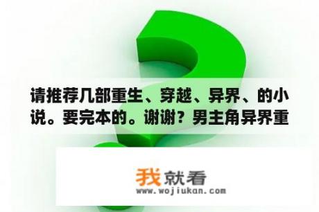 请推荐几部重生、穿越、异界、的小说。要完本的。谢谢？男主角异界重生的小说？