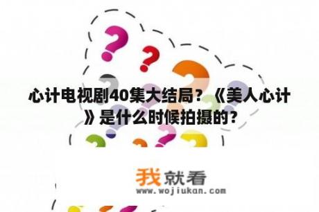 心计电视剧40集大结局？《美人心计》是什么时候拍摄的？