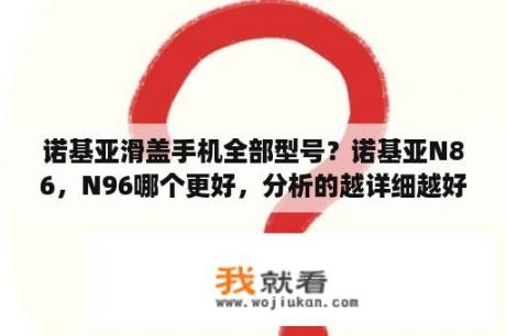 诺基亚滑盖手机全部型号？诺基亚N86，N96哪个更好，分析的越详细越好？