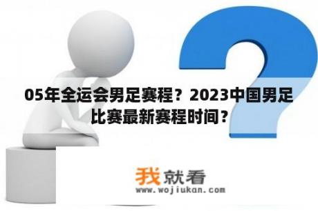 05年全运会男足赛程？2023中国男足比赛最新赛程时间？