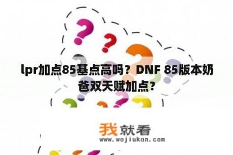 lpr加点85基点高吗？DNF 85版本奶爸双天赋加点？