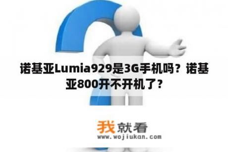 诺基亚Lumia929是3G手机吗？诺基亚800开不开机了？