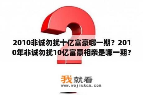 2010非诚勿扰十亿富豪哪一期？2010年非诚勿扰10亿富豪相亲是哪一期？