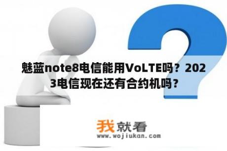 魅蓝note8电信能用VoLTE吗？2023电信现在还有合约机吗？