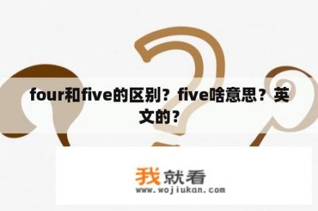 four和five的区别？five啥意思？英文的？