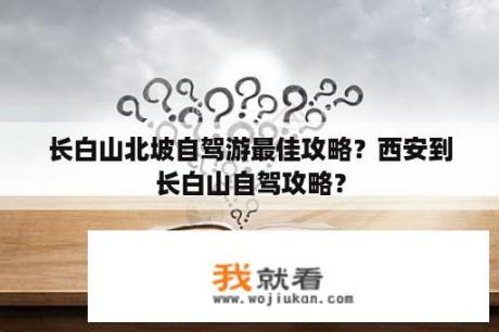 长白山北坡自驾游最佳攻略？西安到长白山自驾攻略？