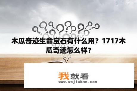 木瓜奇迹生命宝石有什么用？1717木瓜奇迹怎么样？