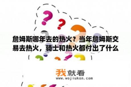 詹姆斯哪年去的热火？当年詹姆斯交易去热火，骑士和热火都付出了什么价值？