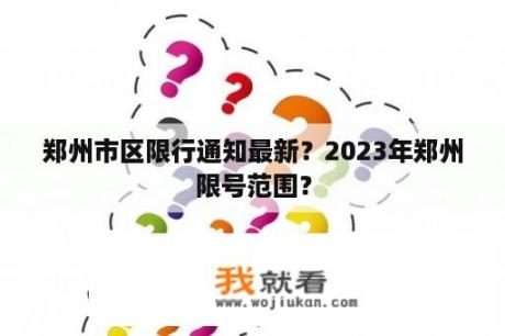 郑州市区限行通知最新？2023年郑州限号范围？