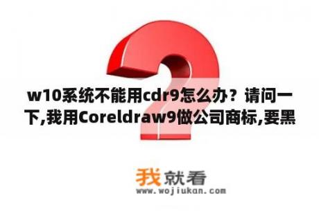 w10系统不能用cdr9怎么办？请问一下,我用Coreldraw9做公司商标,要黑底,白字,请问一下,怎么变成黑底白字的的？