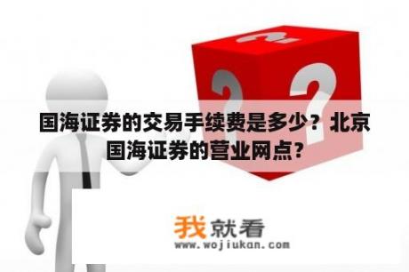 国海证券的交易手续费是多少？北京国海证券的营业网点？