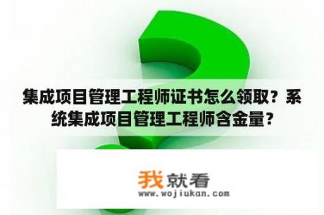 集成项目管理工程师证书怎么领取？系统集成项目管理工程师含金量？