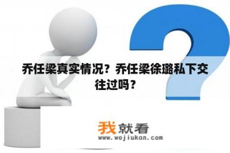 乔任梁真实情况？乔任梁徐璐私下交往过吗？